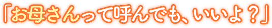 お母さんって呼んでも、いいよ?