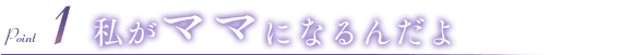 私がママになるんだよ