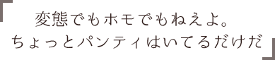 「変態でもホモでもねえよ。ちょっとパンティはいてるだけだ」