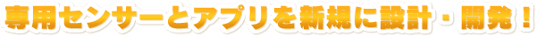 専用センサーとアプリを新規に設計・開発！