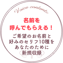 名前を呼んでもらえる！　ご希望のお名前と好みのセリフ10種をあなたのために新規収録