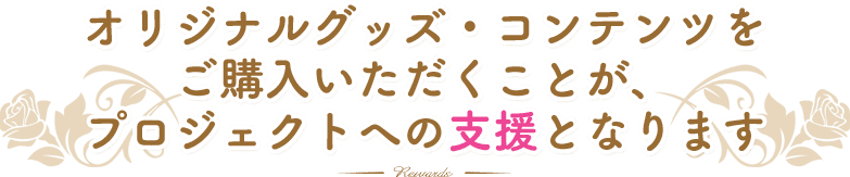 オリジナルグッズ・コンテンツをご購入いただくことが、プロジェクトへの支援となります