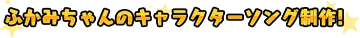 ふかみちゃんのキャラクターソング制作決定