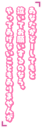 「あなたがどーしてもと泣いてお願いするのなら、やってあげないこともありませんが」