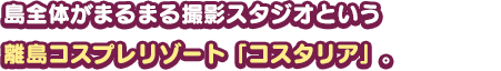 島全体がまるまる撮影スタジオという離島コスプレリゾート「コスタリア」。