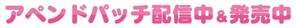 アペンドパッチ配信中＆発売中！