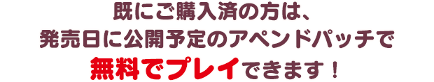 既にご購入済みの方は、発売日に公開予定のアペンドパッチで無料でプレイできます！