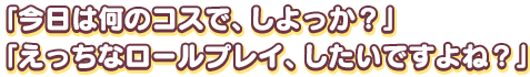 「今日は何のコスで、しよっか？」「えっちなロールプレイ、したいですよね？」